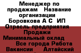 Менеджер по продажам › Название организации ­ Боровкова А.С, ИП › Отрасль предприятия ­ Продажи › Минимальный оклад ­ 23 000 - Все города Работа » Вакансии   . Алтайский край,Алейск г.